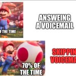 Skipping a voicemail | ANSWEING A VOICEMAIL; 30% OF THE TIME; SKIPPING VOICEMAIL; 70% OF THE TIME | image tagged in toad hitting mario,funny | made w/ Imgflip meme maker