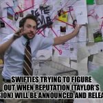 Reputation (TV) Conspiracy | SWIFTIES TRYING TO FIGURE OUT WHEN REPUTATION (TAYLOR’S VERSION) WILL BE ANNOUNCED AND RELEASED. | image tagged in taylor swift,charlie conspiracy always sunny in philidelphia,reputation taylors version | made w/ Imgflip meme maker