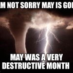 tornado  | I AM NOT SORRY MAY IS GONE; MAY WAS A VERY DESTRUCTIVE MONTH | image tagged in tornado | made w/ Imgflip meme maker