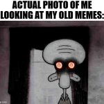 Image Title | ACTUAL PHOTO OF ME LOOKING AT MY OLD MEMES: | image tagged in squidward's suicide,dies from cringe,squidward,cringe,old memes | made w/ Imgflip meme maker