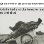 No pictures? | 6yr old me when the book had no pictures: | image tagged in clean godzilla,memes | made w/ Imgflip meme maker