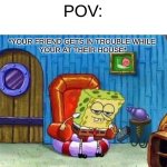 Spongebob Ight Imma Head Out Meme | POV:; *YOUR FRIEND GETS IN TROUBLE WHILE 
YOUR AT THEIR HOUSE* | image tagged in memes,spongebob ight imma head out | made w/ Imgflip meme maker