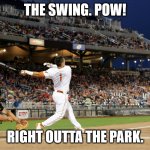 THE SWING! | THE SWING. POW! RIGHT OUTTA THE PARK. | image tagged in home run | made w/ Imgflip meme maker