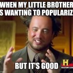 I made my little brother wanted to popularize him | WHEN MY LITTLE BROTHER IS WANTING TO POPULARIZE; BUT IT'S GOOD | image tagged in memes,ancient aliens,funny | made w/ Imgflip meme maker