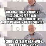 Hide the Pain Harold | THE TREASURY DEPARTMENT IS LOOKING FOR A WAY TO SNIFF OUT COUNTERFEIT MONEY COMING IN TO THE COUNTRY; I SUGGESTED MY EX-WIFE,  SHE CERTAINLY CAN SNIFF OUT EVERY CENT I EARN | image tagged in memes,hide the pain harold | made w/ Imgflip meme maker
