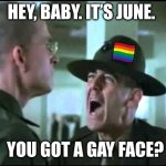 June | HEY, BABY. IT’S JUNE. YOU GOT A GAY FACE? | image tagged in let me see your war face,gay pride,june | made w/ Imgflip meme maker