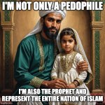 Prophet Mohammed Married to a Child | I'M NOT ONLY A PEDOPHILE; I'M ALSO THE PROPHET AND REPRESENT THE ENTIRE NATION OF ISLAM | image tagged in prophet mohammed married to a child | made w/ Imgflip meme maker