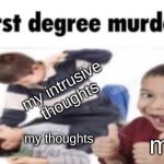 intrusive thoughts vs thoughts | my intrusive thoughts; my thoughts; me | image tagged in first degree murder | made w/ Imgflip meme maker