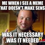 Ancient Aliens | ME WHEN I SEE A MEME THAT DOESN'T MAKE SENSE; WAS IT NECESSARY ,WAS IT NEEDED | image tagged in memes,ancient aliens | made w/ Imgflip meme maker