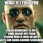 What if i told you | WHAT IF I TOLD YOU; CRASH BANDICOOT IS JUST SOME INSANE GUY FROM FLORIDA WHO IS HIGH ON BATH SALTS AND GOING AROUND SCREAMING | image tagged in what if i told you,meme,memes,funny,crash bandicoot,dank memes | made w/ Imgflip meme maker