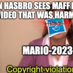 another of hasbros BS | WHEN HASBRO SEES MAFF NEFFS MLP VIDEO THAT WAS HARMLESS | image tagged in mario-2023-saga copyright violation | made w/ Imgflip meme maker