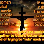 So Much Wasted Time | If women ruled the world men would just be sperm donors; If men ruled the world women would just be ovens; What's wrong with just working together to build a better world instead of trying to "rule" each other? | image tagged in jesus on the cross,waste of time,women vs men,men vs women,equality,memes | made w/ Imgflip meme maker