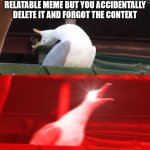 WHA- | WHEN YOU MAKE A VERY RELATABLE MEME BUT YOU ACCIDENTALLY DELETE IT AND FORGOT THE CONTEXT | image tagged in screamin seagull,memes | made w/ Imgflip meme maker