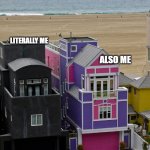 Black and pink houses | LITERALLY ME; ALSO ME; ALSO ME | image tagged in black and pink houses | made w/ Imgflip meme maker