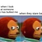 Monkey Puppet | when I look at someone who has bullied me; when they stare back | image tagged in memes,monkey puppet | made w/ Imgflip meme maker