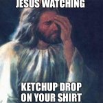 jesus facepalm | JESUS WATCHING; KETCHUP DROP ON YOUR SHIRT | image tagged in jesus facepalm | made w/ Imgflip meme maker