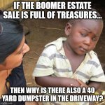 Boomer Estate Sales | IF THE BOOMER ESTATE SALE IS FULL OF TREASURES... THEN WHY IS THERE ALSO A 40 YARD DUMPSTER IN THE DRIVEWAY? | image tagged in skeptical african kid full | made w/ Imgflip meme maker