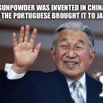 Emperor Akihito | GUNPOWDER WAS INVENTED IN CHINA AND THE PORTUGUESE BROUGHT IT TO JAPAN | image tagged in emperor akihito,history,historical meme | made w/ Imgflip meme maker