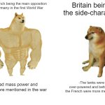 ww1 | The French being the main opposition to Germany in the first World War; Britain being the side-character; -Had mass power and was more mentioned in the war; -The tanks were over-powered and better but the French were more mentioned | image tagged in memes,buff doge vs cheems | made w/ Imgflip meme maker