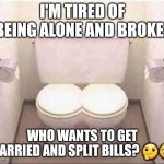 Joint Combined Toilet for Married Couples | I'M TIRED OF BEING ALONE AND BROKE. WHO WANTS TO GET MARRIED AND SPLIT BILLS? 🤔😂 | image tagged in joint combined toilet for married couples | made w/ Imgflip meme maker