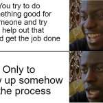 This is all I'm good for anymore honestly ... I mean thats probably why i should've just transitioned to female a while ago tbh | You try to do something good for someone and try to help out that way and get the job done; Only to screw up somehow in the process | image tagged in disappointed black guy,memes,relatable,sad but true,dank,sadge | made w/ Imgflip meme maker