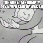 Fallout Hold Up | THE FAIRY TALE HUMPTY DUMPTY NEVER SAID HE WAS AN EGG | image tagged in fallout hold up | made w/ Imgflip meme maker