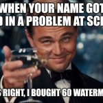Leonardo Dicaprio Cheers Meme | WHEN YOUR NAME GOT USED IN A PROBLEM AT SCHOOL; THAT'S RIGHT, I BOUGHT 60 WATERMELONS | image tagged in memes,leonardo dicaprio cheers | made w/ Imgflip meme maker