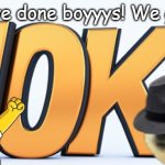 FINALLY! THANK YOU GUYS SO MUCH FOR GETTING ME HERE! FOLLOW FOR OF OF YOU WHO COMMENTS HERE! :) | We have done boyyys! We got 10k | image tagged in 10k,well boys we did it,the boys | made w/ Imgflip meme maker