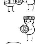 Brits think they’re the end all, be all of tea | BRITAIN; TEA; CHINA; BRITAIN; TEA; BRITAIN; TEA | image tagged in you made this i made this | made w/ Imgflip meme maker