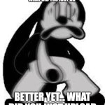 Oswald funni face | WHAT IN THE WHAT DID YOU JUST DO; BETTER YET... WHAT DID YOU JUST UPLOAD | image tagged in oswald funni face | made w/ Imgflip meme maker