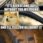 RIP Doge, we miss you DX | IT’S BEEN A LONG DAY
WITHOUT YOU MY FRIEND; AND I’LL TELL YOU ALL ABOUT IT; WHEN I SEE YOU AGAIN | image tagged in see you again,doge,sad,rip,fast and furious,dog | made w/ Imgflip meme maker