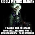 riddle me this | RIDDLE ME THIS, BATMAN; IF BABIES KICK PREGNANT WOMEN ALL THE TIME, WHY IS IT WRONG WHEN I DO IT, BATMAN? | image tagged in riddle me this | made w/ Imgflip meme maker