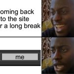 pain | Coming back to the site after a long break | image tagged in oh yeah oh no,memes,funny,relatable | made w/ Imgflip meme maker