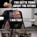American Chopper Argument | I CAN SAY WHATEVER I WANT; YOU GOTTA THINK ABOUT THE FUTURE; I DID THAT YESTERDAY! LOOK WHAT YOU DID | image tagged in memes,american chopper argument | made w/ Imgflip meme maker