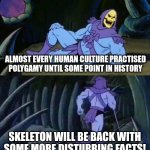 Skeletor knows history | ALMOST EVERY HUMAN CULTURE PRACTISED POLYGAMY UNTIL SOME POINT IN HISTORY; SKELETON WILL BE BACK WITH SOME MORE DISTURBING FACTS! | image tagged in skeletor disturbing facts,polygamy,polygyny,history,human culture,memes | made w/ Imgflip meme maker