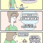 Dont look ricky | MOM! THERE'S THAT GUY THAT ALWAYS TALKS ABOUT PAVLOV; DON'T LOOK AT HIM RICKY; I DON'T WANT YOU PLAYING THAT GAME; RICKY!!! IT IS TOO LATE MOTHER; I HAVE SEEN YOU BUYING | image tagged in dont look ricky,pavlov | made w/ Imgflip meme maker