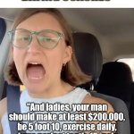 Anyone notice so-called dating coaches, who are also single, seem to offer the same advice as people who never want to marry? | TYPICAL TIKTOK DATING COACHES; "And ladies, your man should make at least $200,000, be 5 foot 10, exercise daily, have perfect teeth, 15 inch biceps, and 6 pack abs! And they must love your 4 kids as their own!" | image tagged in speed dating,online dating,coaching,real life,bad advice,tiktok | made w/ Imgflip meme maker