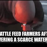 They alone make up a huge chunk of the Colorado river withdraws | CATTLE FEED FARMERS AFTER DISCOVERING A SCARCE WATER SOURCE | image tagged in gifs,water,environment,meat,drought,california | made w/ Imgflip video-to-gif maker