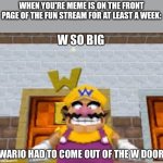 Truthy truth | WHEN YOU'RE MEME IS ON THE FRONT PAGE OF THE FUN STREAM FOR AT LEAST A WEEK: | image tagged in w so big wario,winner,wario,funny,memes,front page plz | made w/ Imgflip meme maker