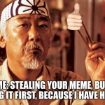 Mr Miyagi | ME: STEALING YOUR MEME, BUT LIKING IT FIRST, BECAUSE I HAVE HONOR | image tagged in mr miyagi | made w/ Imgflip meme maker