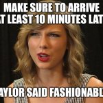 Taylor said fashionably | MAKE SURE TO ARRIVE AT LEAST 10 MINUTES LATE; TAYLOR SAID FASHIONABLY | image tagged in taylor swiftie | made w/ Imgflip meme maker