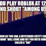 Did you know that... | IF YOU PLAY ROBLOX AT 12 PM
AND SHOUT "AMONG US"; AS HIGH AS YOU CAN, A MYSTERIOS ENTITY CALLED
 "YOUR MOM" WILL COME AND HIT YOU WITH SOMETHING
CALLED A "BAT" | image tagged in did you know that | made w/ Imgflip meme maker