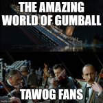 2019 Cartoon Network in a nutshell | THE AMAZING WORLD OF GUMBALL; TAWOG FANS | image tagged in titanic band,2019,tawog,the amazing world of gumball,cartoon network | made w/ Imgflip meme maker