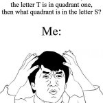 I actually saw that one math problem today tbh | That one math problem on the test: There is line ST, if the letter T is in quadrant one, then what quadrant is in the letter S? Me: | image tagged in memes,jackie chan wtf,school,funny | made w/ Imgflip meme maker