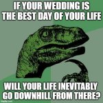 Philosoraptor On Wedding Days | IF YOUR WEDDING IS THE BEST DAY OF YOUR LIFE; WILL YOUR LIFE INEVITABLY 
GO DOWNHILL FROM THERE? | image tagged in memes,philosoraptor,wedding,best day of your life,downhill | made w/ Imgflip meme maker