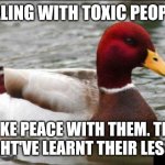 Malicious Advice Mallard Meme | DEALING WITH TOXIC PEOPLE? MAKE PEACE WITH THEM. THEY MIGHT'VE LEARNT THEIR LESSON | image tagged in memes,malicious advice mallard | made w/ Imgflip meme maker