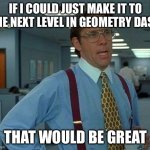 That Would Be Great | IF I COULD JUST MAKE IT TO THE NEXT LEVEL IN GEOMETRY DASH; THAT WOULD BE GREAT | image tagged in memes,that would be great | made w/ Imgflip meme maker