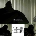 boys will get it | TAKING TO GIRLS | image tagged in i fear no man | made w/ Imgflip meme maker