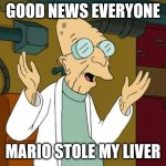 Good News Everyone! | GOOD NEWS EVERYONE; MARIO STOLE MY LIVER | image tagged in professor farnsworth good news everyone | made w/ Imgflip meme maker