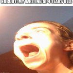 MY WRITING IN PRESCHOOL | NOBODY: MY WRITING AT 4 YEARS OLD: | image tagged in flash screeam | made w/ Imgflip meme maker